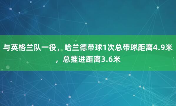 与英格兰队一役，哈兰德带球1次总带球距离4.9米，总推进距离3.6米