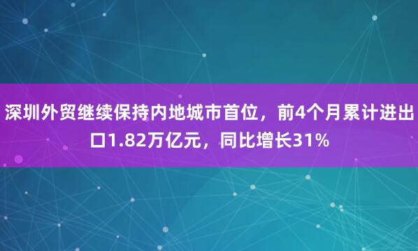 深圳外贸继续保持内地城市首位，前4个月累计进出口1.82万亿元，同比增长31%