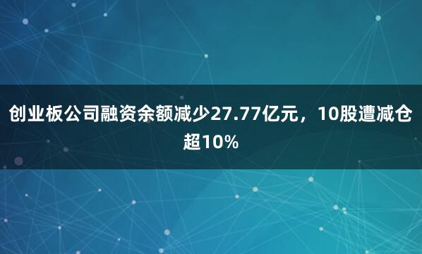 创业板公司融资余额减少27.77亿元，10股遭减仓超10%