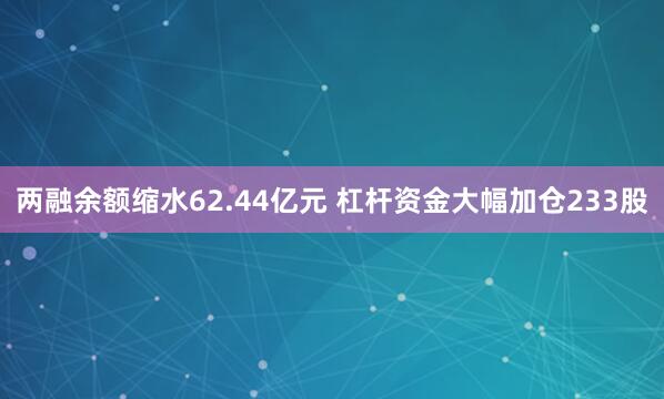 两融余额缩水62.44亿元 杠杆资金大幅加仓233股