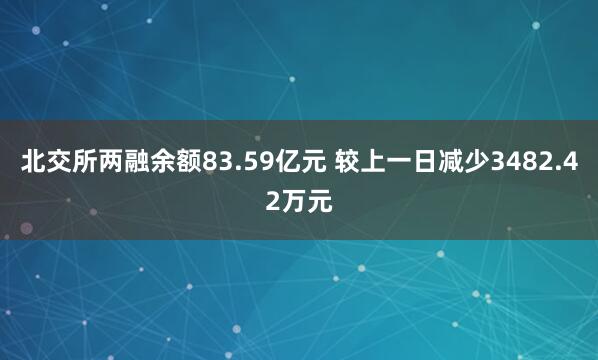 北交所两融余额83.59亿元 较上一日减少3482.42万元