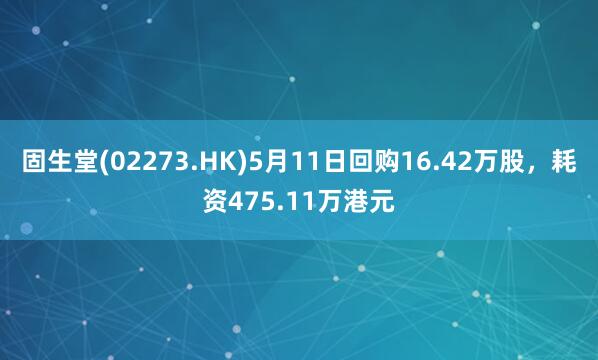 固生堂(02273.HK)5月11日回购16.42万股，耗资475.11万港元