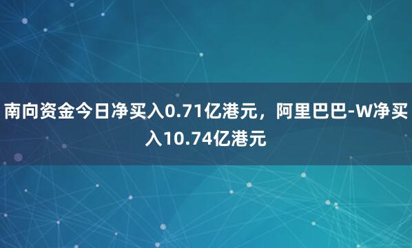 南向资金今日净买入0.71亿港元，阿里巴巴-W净买入10.74亿港元