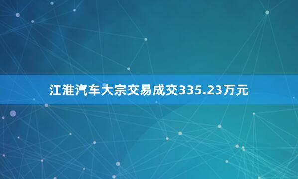 江淮汽车大宗交易成交335.23万元