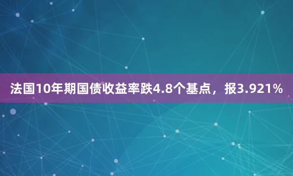 法国10年期国债收益率跌4.8个基点，报3.921%