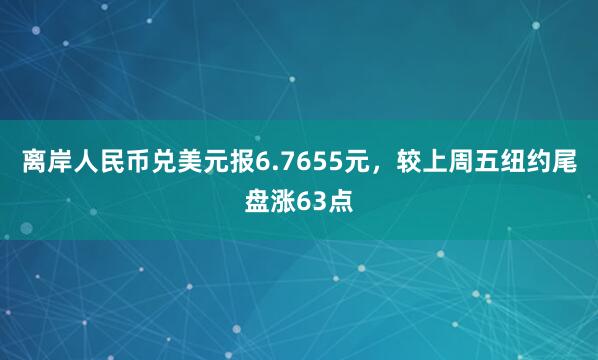 离岸人民币兑美元报6.7655元，较上周五纽约尾盘涨63点