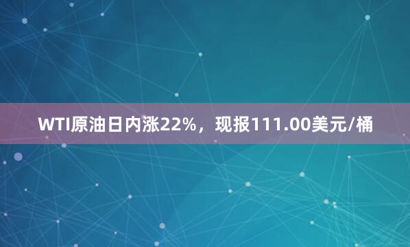 WTI原油日内涨22%，现报111.00美元/桶