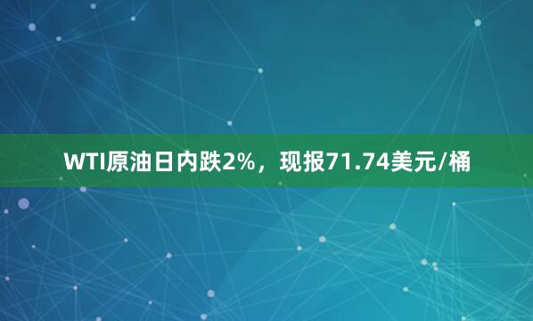 WTI原油日内跌2%，现报71.74美元/桶
