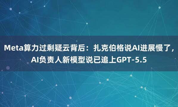 Meta算力过剩疑云背后：扎克伯格说AI进展慢了，AI负责人新模型说已追上GPT-5.5