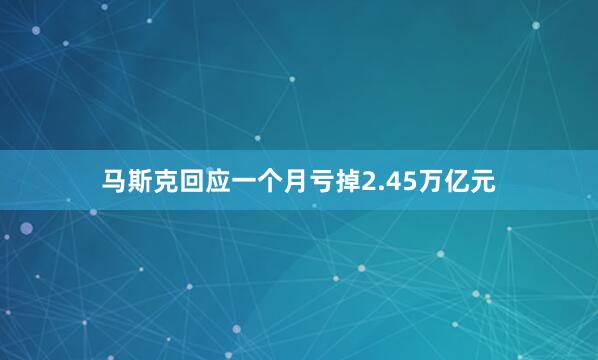 马斯克回应一个月亏掉2.45万亿元