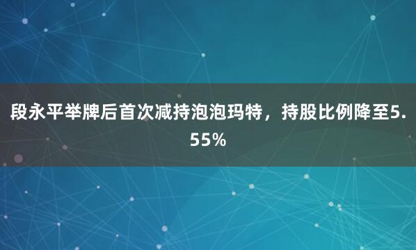 段永平举牌后首次减持泡泡玛特，持股比例降至5.55%