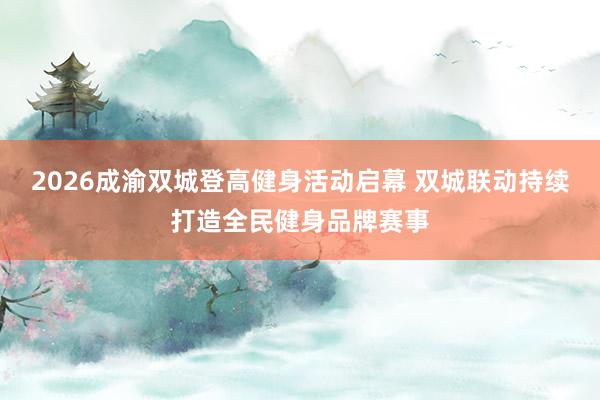 2026成渝双城登高健身活动启幕 双城联动持续打造全民健身品牌赛事