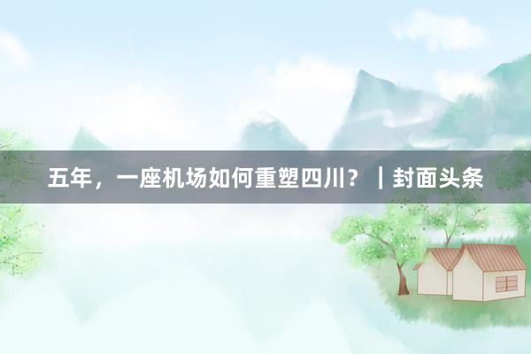 五年，一座机场如何重塑四川？｜封面头条