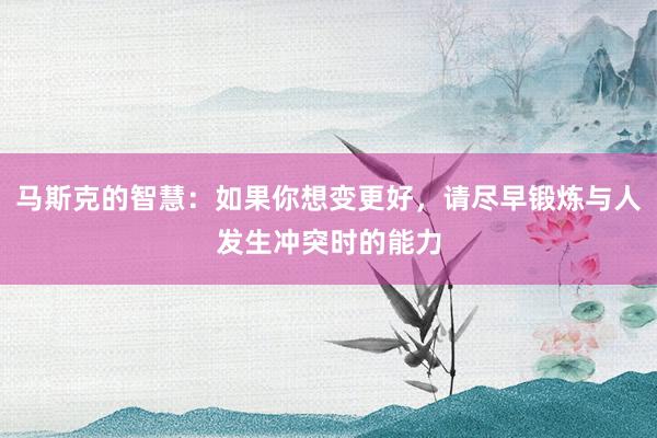 马斯克的智慧：如果你想变更好，请尽早锻炼与人发生冲突时的能力