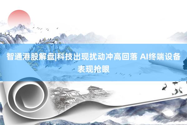 智通港股解盘|科技出现扰动冲高回落 AI终端设备表现抢眼