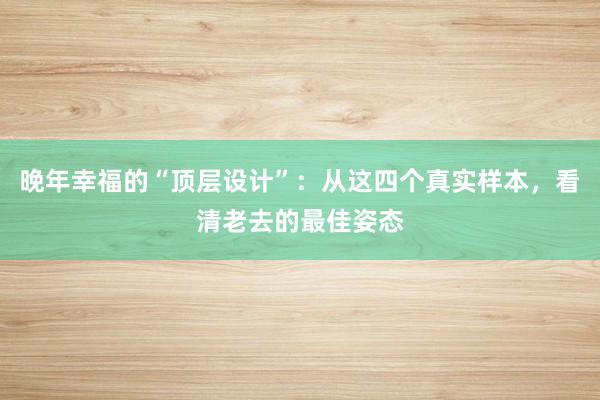 晚年幸福的“顶层设计”：从这四个真实样本，看清老去的最佳姿态