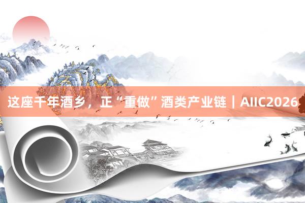 这座千年酒乡，正“重做”酒类产业链｜AIIC2026