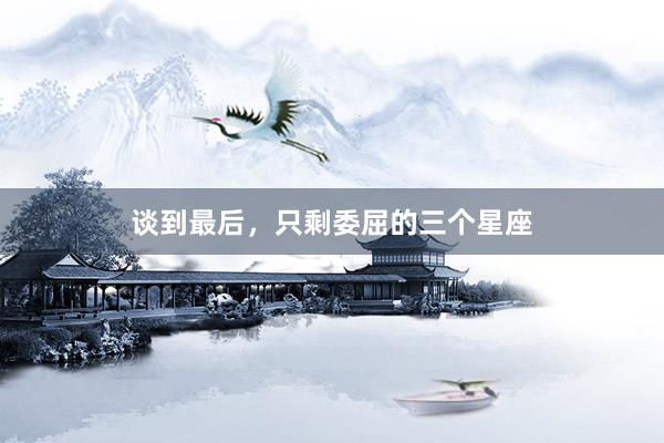 谈到最后，只剩委屈的三个星座