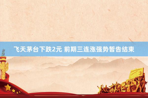 飞天茅台下跌2元 前期三连涨强势暂告结束