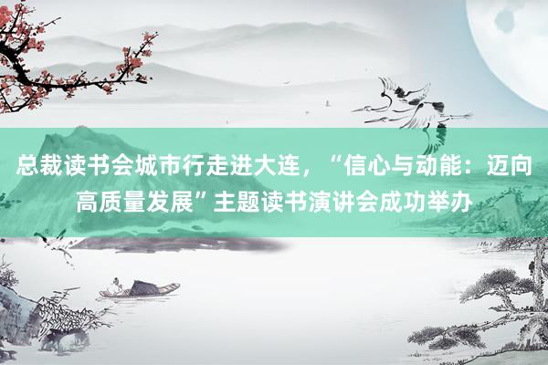 总裁读书会城市行走进大连，“信心与动能：迈向高质量发展”主题读书演讲会成功举办