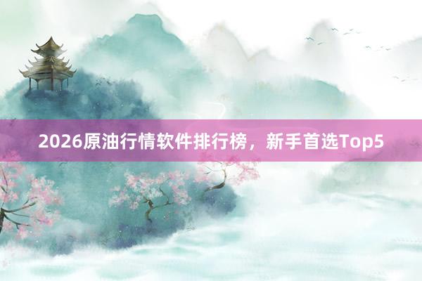 2026原油行情软件排行榜，新手首选Top5
