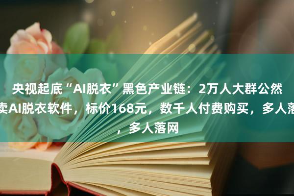 央视起底“AI脱衣”黑色产业链：2万人大群公然售卖AI脱衣软件，标价168元，数千人付费购买，多人落网