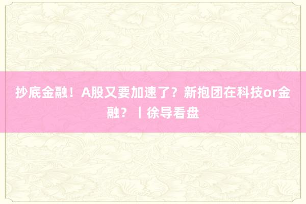抄底金融！A股又要加速了？新抱团在科技or金融？丨徐导看盘