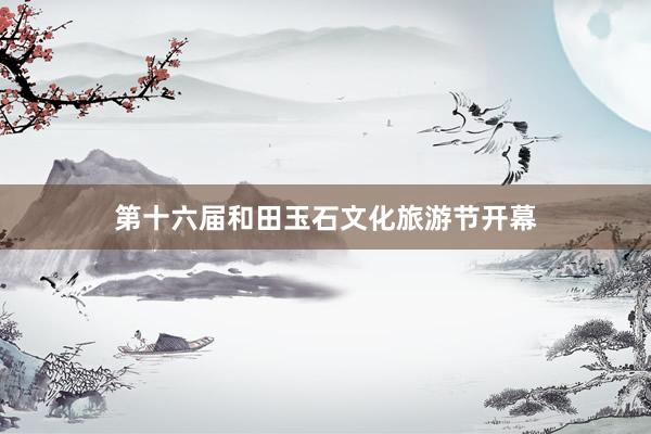 第十六届和田玉石文化旅游节开幕
