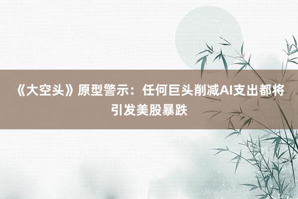 《大空头》原型警示：任何巨头削减AI支出都将引发美股暴跌
