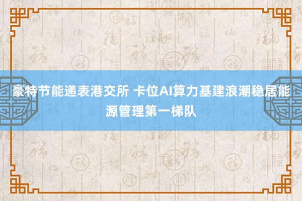 豪特节能递表港交所 卡位AI算力基建浪潮稳居能源管理第一梯队