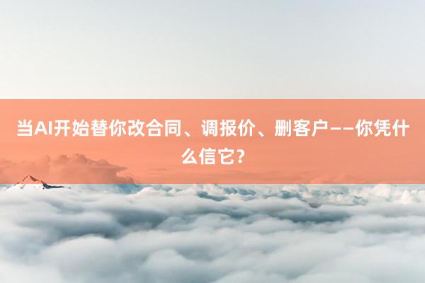 当AI开始替你改合同、调报价、删客户——你凭什么信它？