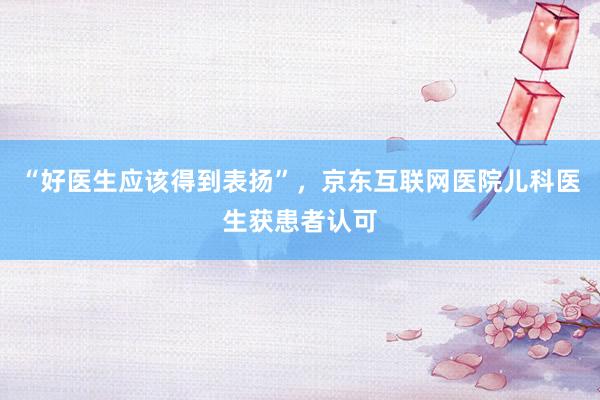 “好医生应该得到表扬”，京东互联网医院儿科医生获患者认可
