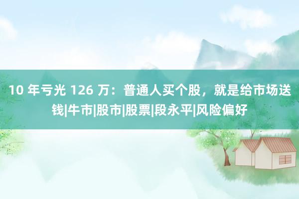 10 年亏光 126 万：普通人买个股，就是给市场送钱|牛市|股市|股票|段永平|风险偏好