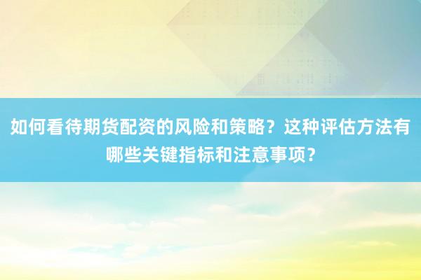 如何看待期货配资的风险和策略？这种评估方法有哪些关键指标和注意事项？