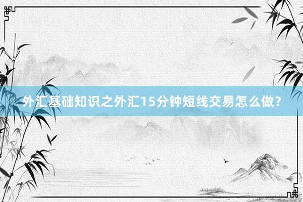 外汇基础知识之外汇15分钟短线交易怎么做？