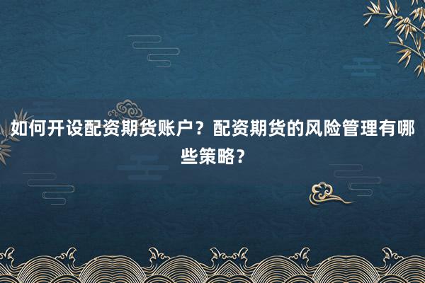 如何开设配资期货账户？配资期货的风险管理有哪些策略？
