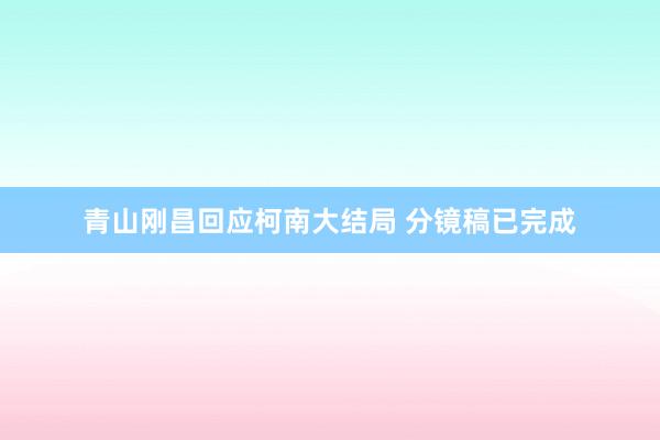青山刚昌回应柯南大结局 分镜稿已完成