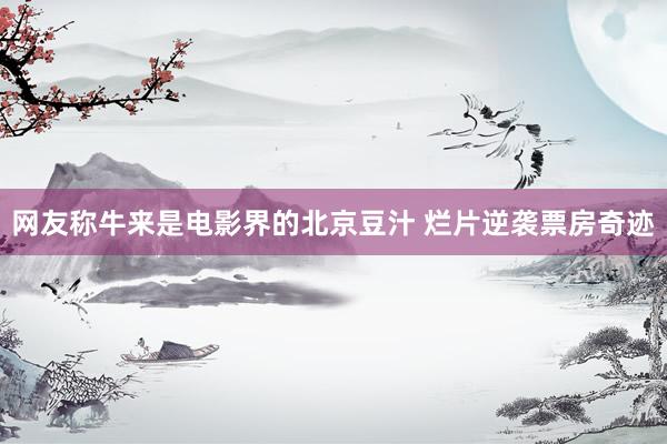 网友称牛来是电影界的北京豆汁 烂片逆袭票房奇迹