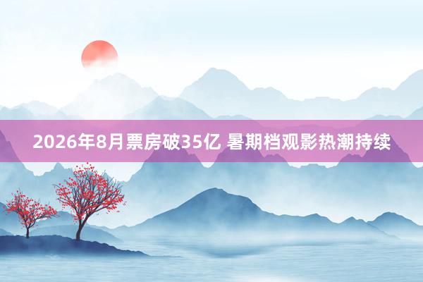 2026年8月票房破35亿 暑期档观影热潮持续