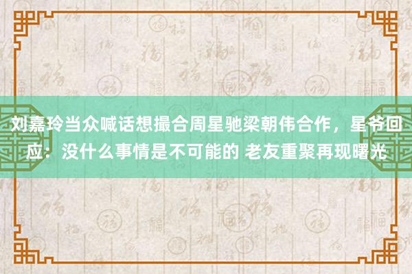 刘嘉玲当众喊话想撮合周星驰梁朝伟合作，星爷回应：没什么事情是不可能的 老友重聚再现曙光