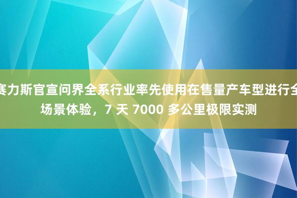 赛力斯官宣问界全系行业率先使用在售量产车型进行全场景体验，7 天 7000 多公里极限实测