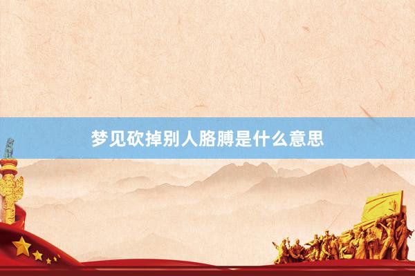梦见砍掉别人胳膊是什么意思