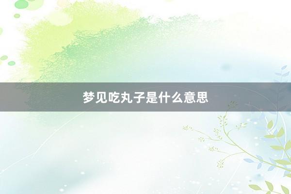 梦见吃丸子是什么意思
