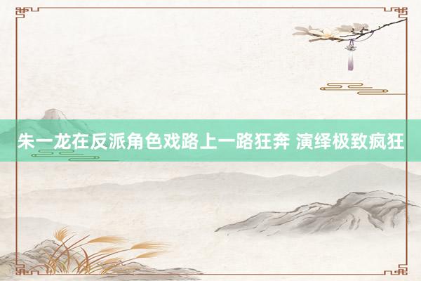 朱一龙在反派角色戏路上一路狂奔 演绎极致疯狂