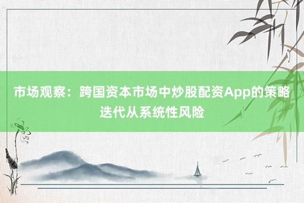 市场观察：跨国资本市场中炒股配资App的策略迭代从系统性风险