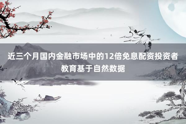 近三个月国内金融市场中的12倍免息配资投资者教育基于自然数据
