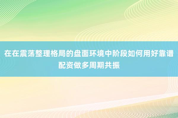 在在震荡整理格局的盘面环境中阶段如何用好靠谱配资做多周期共振