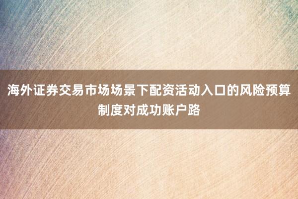 海外证券交易市场场景下配资活动入口的风险预算制度对成功账户路