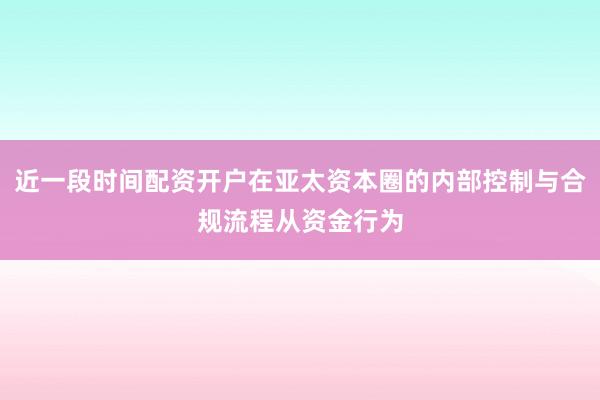 近一段时间配资开户在亚太资本圈的内部控制与合规流程从资金行为