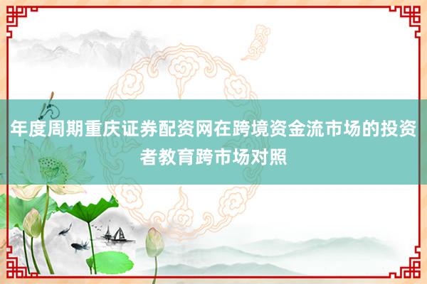 年度周期重庆证券配资网在跨境资金流市场的投资者教育跨市场对照